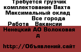 Требуется грузчик комплектование.Вахта. › Максимальный оклад ­ 79 200 - Все города Работа » Вакансии   . Ненецкий АО,Волоковая д.